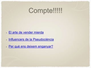 Compte!!!!!
El arte de vender mierda
Influencers de la Pseudociència
Per què ens deixem enganyar?
 