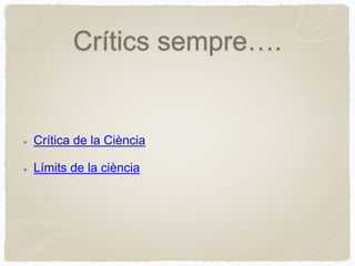 Crítics sempre….
Crítica de la Ciència
Límits de la ciència
 