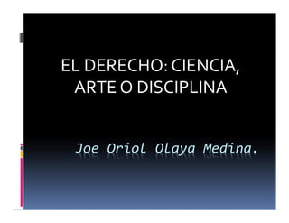 EL DERECHO: CIENCIA,
 ARTE O DISCIPLINA


 Joe Oriol Olaya Medina.
 