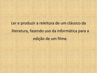 Ler e produzir a releitura de um clássico da literatura, fazendo uso da informática para a edição de um filme. 