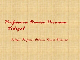 Professora Denise Piovesan Vidigal Colégio Professor Aldonio Ramos Reixeir a 