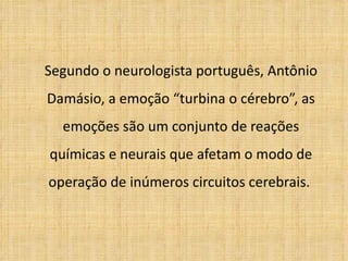 Segundo o neurologista português, Antônio Damásio, a emoção “turbina o cérebro”, as emoções são um conjunto de reações químicas e neurais que afetam o modo de operação de inúmeros circuitos cerebrais.  