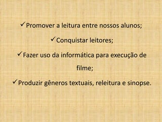 Promover a leitura entre nossos alunos;  Conquistar leitores; Fazer uso da informática para execução de filme; Produzir gêneros textuais, releitura e sinopse. 