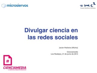 Javier Pedreira (Wicho)
Cienciamedia
Los Realejos, 21 de junio de 2013
Divulgar ciencia en
las redes sociales
 