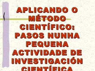 APLICANDO O MÉTODO CIENTÍFICO: PASOS NUNHA PEQUENA ACTIVIDADE DE INVESTIGACIÓN CIENTÍFICA 