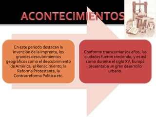 En este periodo destacan la
   invención de la imprenta, los     Conforme transcurrían los años, las
     grandes descubrimientos         ciudades fueron creciendo, y es así
geográficos como el descubrimiento    como durante el siglo XV, Europa
  de América, el Renacimiento, la       presentaba un gran desarrollo
      Reforma Protestante, la                     urbano.
    Contrarreforma Política etc.
 