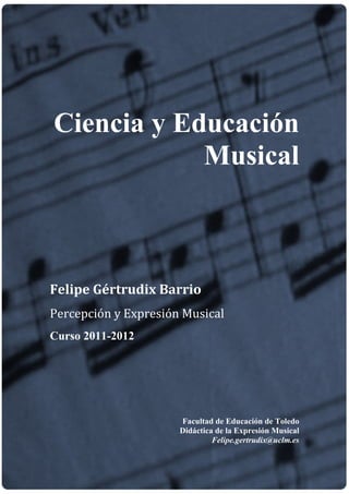 Ciencia y Educación
            Musical



Felipe Gértrudix Barrio
Percepción y Expresión Musical
Curso 2011-2012




                      Facultad de Educación de Toledo
                      Didáctica de la Expresión Musical
                               Felipe.gertrudix@uclm.es
 