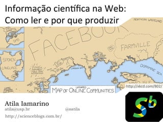 Informação	
  cien.ﬁca	
  na	
  Web:	
  
Como	
  ler	
  e	
  por	
  que	
  produzir	
  
Atila Iamarino
atila@usp.br @oatila
http://scienceblogs.com.br/	
  
h;p://xkcd.com/802/	
  
 