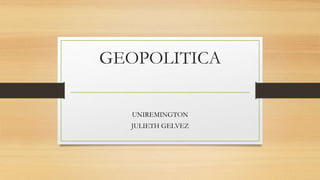 GEOPOLITICA
UNIREMINGTON
JULIETH GELVEZ
 