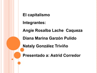 El capitalismo
Integrantes:
Angie Rosalba Lache Caqueza
Diana Marina Garzón Pulido
Nataly González Triviño
Presentado a: Astrid Corredor
 
