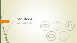 Sensations
Usando los 5 sentidos
 