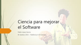 Ciencia para mejorar
el Software
Pablo López García
Bi-Geekies 2015 – Telefónica I+D Granada
 
