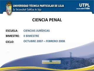 CIENCIA PENAL ESCUELA : BIMESTRE : CICLO : II BIMESTRE OCTUBRE 2007 – FEBRERO 2008 CIENCIAS JURÍDICAS 
