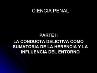 CIENCIA PENAL PARTE II LA CONDUCTA DELICTIVA COMO SUMATORIA DE LA HERENCIA Y LA INFLUENCIA DEL ENTORNO 