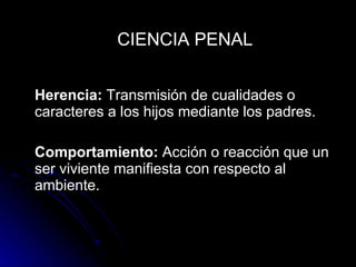 Herencia:  Transmisión de cualidades o caracteres a los hijos mediante los padres. Comportamiento:  Acción o reacción que un ser viviente manifiesta con respecto al ambiente. CIENCIA PENAL 