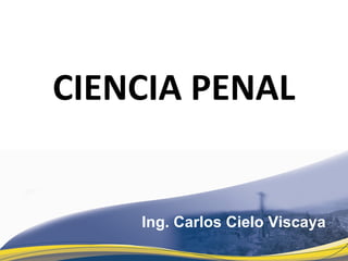 CIENCIA PENAL
Ing. Carlos Cielo Viscaya
 