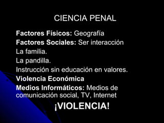 Factores Físicos: Geografía
Factores Sociales: Ser interacción
La familia.
La pandilla.
Instrucción sin educación en valores.
Violencia Económica
Medios Informáticos: Medios de
comunicación social, TV, Internet
¡VIOLENCIA!
CIENCIA PENALCIENCIA PENAL
 