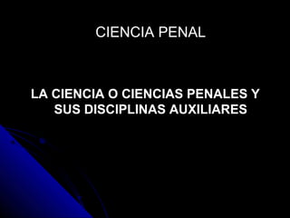 CIENCIA PENALCIENCIA PENAL
LA CIENCIA O CIENCIAS PENALES Y
SUS DISCIPLINAS AUXILIARES
 