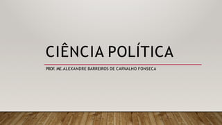 CIÊNCIA POLÍTICA
PROF
. ME.ALEXANDRE BARREIROS DE CARVALHO FONSECA
 
