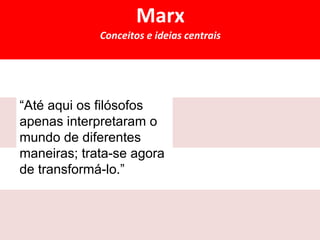 Marx 
Conceitos e ideias centrais 
“Até aqui os filósofos 
apenas interpretaram o 
mundo de diferentes 
maneiras; trata-se agora 
de transformá-lo.” 
 