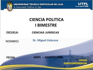 ESCUELA :  NOMBRES CIENCIA POLITICA I BIMESTRE  FECHA : Dr. Miguel Valarezo ABRIL  – AGOSTO 2009 CIENCIAS JURIDICAS 