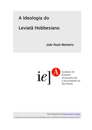 A Ideologia do

        Leviatã Hobbesiano


                                                            João Paulo Monteiro




                                                            Texto disponível em www.iea.usp.br/artigos
As opiniões aqui expressas são de inteira responsabilidade do autor, não refletindo necessariamente as posições do IEA/USP.
 