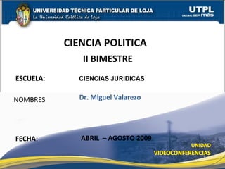 ESCUELA :  NOMBRES CIENCIA POLITICA  FECHA : Dr. Miguel Valarezo ABRIL  – AGOSTO 2009 CIENCIAS JURIDICAS II BIMESTRE 