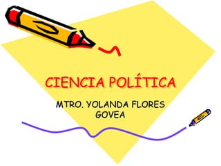 CIENCIA POLÍTICA 
MTRO. YOLANDA FLORES 
GOVEA 
 