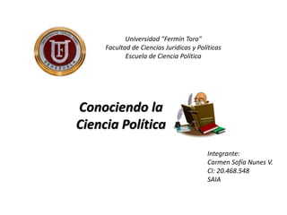 Universidad "Fermín Toro"
Facultad de Ciencias Jurídicas y Políticas
Escuela de Ciencia Política
Integrante:
Carmen Sofía Nunes V.
CI: 20.468.548
SAIA
Conociendo la
Ciencia Política
 