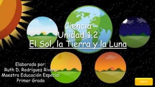 Ciencia
Unidad 1.2
El Sol, la Tierra y la Luna
Elaborado por:
Ruth D. Rodríguez Rivera
Maestra Educación Especial
Primer Grado INICIO
 