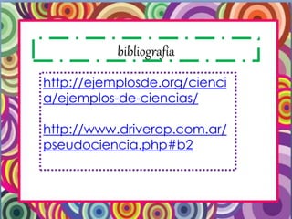 bibliografía
http://ejemplosde.org/cienci
a/ejemplos-de-ciencias/
http://www.driverop.com.ar/
pseudociencia.php#b2
 