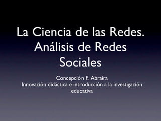 La Ciencia de las Redes.
   Análisis de Redes
        Sociales
               Concepción F. Abraira
Innovación didáctica e introducción a la investigación
                      educativa
 