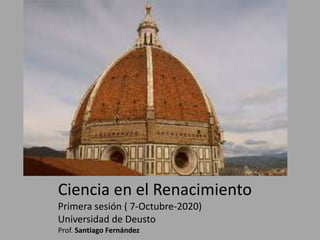 Ciencia en el Renacimiento
Primera sesión ( 7-Octubre-2020)
Universidad de Deusto
Prof. Santiago Fernández
 