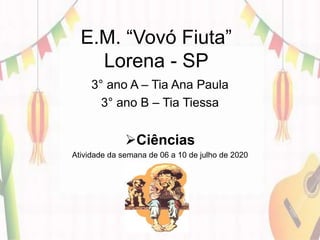 E.M. “Vovó Fiuta”
Lorena - SP
3° ano A – Tia Ana Paula
3° ano B – Tia Tiessa
Ciências
Atividade da semana de 06 a 10 de julho de 2020
 