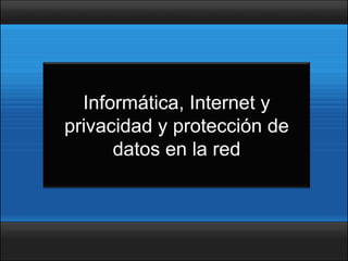 Informática, Internet y
privacidad y protección de
      datos en la red
 