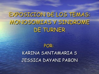 EXPOSICION DE LOS TEMAS: MONOSOMIAS Y SINDROME DE TURNER POR:   KARINA SANTAMARIA S JESSICA DAYANI PABON 