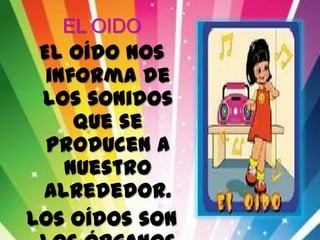 EL OIDO
El oído nos
informa de
los sonidos
que se
producen a
nuestro
alrededor.
Los oídos son