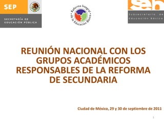 REUNIÓN NACIONAL CON LOS
    GRUPOS ACADÉMICOS
RESPONSABLES DE LA REFORMA
      DE SECUNDARIA

           Ciudad de México, 29 y 30 de septiembre de 2011

                                                    1
 