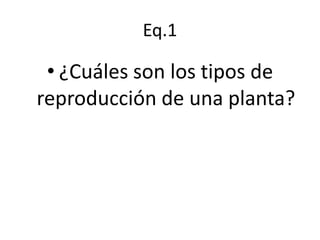 Eq.1

 • ¿Cuáles son los tipos de
reproducción de una planta?
 