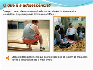 O que é a adolescência?
O corpo cresce, altera-se a maneira de pensar, vive-se tudo com muita
intensidade, surgem algumas dúvidas e questões…




        Etapa do desenvolvimento que ocorre desde que se iniciam as alterações
        físicas e psicológicas até à idade adulta.


 Planeta Terra — 9.º ano
 