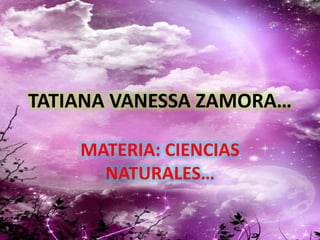 TATIANA VANESSA ZAMORA…
MATERIA: CIENCIAS
NATURALES…
 