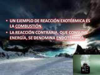 • UN EJEMPLO DE REACCIÓN EXOTÉRMICA ES
LA COMBUSTIÓN.
• LA REACCIÓN CONTRARIA, QUE CONSUME
ENERGÍA, SE DENOMINA ENDOTÉRMICA.
 