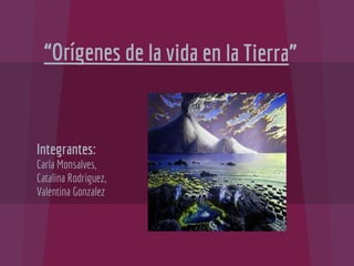 “Orígenes de la vida en la Tierra”
Integrantes:
Carla Monsalves,
Catalina Rodriguez,
Valentina Gonzalez
 