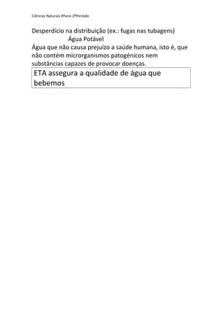 Ciências Naturais 8ºano 2ºPeríodo
Desperdício na distribuição (ex.: fugas nas tubagens)
Água Potável
Água que não causa prejuízo a saúde humana, isto é, que
não contém microrganismos patogénicos nem
substâncias capazes de provocar doenças.
ETA assegura a qualidade de água que
bebemos
 