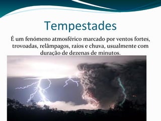 Tempestades
É um fenómeno atmosférico marcado por ventos fortes,
trovoadas, relâmpagos, raios e chuva, usualmente com
duração de dezenas de minutos.
 