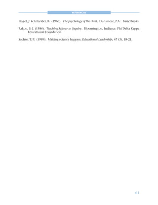 61
REFERENCIAS
Piaget, J. & Inhelder, B. (1968). The psychology of the child. Dunsmore, P.A.: Basic Books.
Rakon, S. J. (1986). Teaching Science as Inquiry. Bloomington, Indiana: Phi Delta Kappa
Educational Foundation.
Sachse, T. P. (1989). Making science happen. Educational Leadership, 47 (3), 18-21.
 