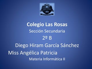 Colegio Las Rosas
Sección Secundaria
2º B
Diego Hiram García Sánchez
Miss Angélica Patricia
Materia Informática II
 