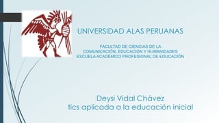 UNIVERSIDAD ALAS PERUANAS
FACULTAD DE CIENCIAS DE LA
COMUNICACIÓN, EDUCACIÓN Y HUMANIDADES
ESCUELA ACADÉMICO PROFESIONAL DE EDUCACIÓN
Deysi Vidal Chávez
tics aplicada a la educación inicial
 