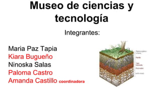 Museo de ciencias y
tecnología
Integrantes:
Maria Paz Tapia
Kiara Bugueño
Ninoska Salas
Paloma Castro
Amanda Castillo coordinadora
 