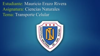 Estudiante: Mauricio Erazo Rivera
Asignatura: Ciencias Naturales
Tema: Transporte Celular
 